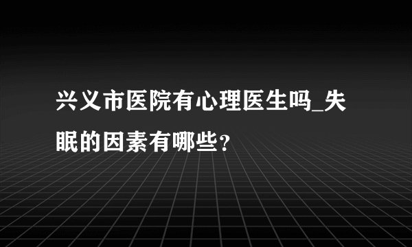 兴义市医院有心理医生吗_失眠的因素有哪些？