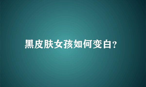 黑皮肤女孩如何变白？