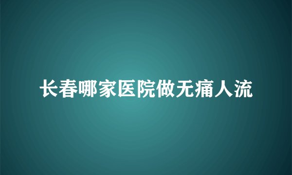 长春哪家医院做无痛人流