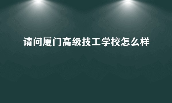 请问厦门高级技工学校怎么样