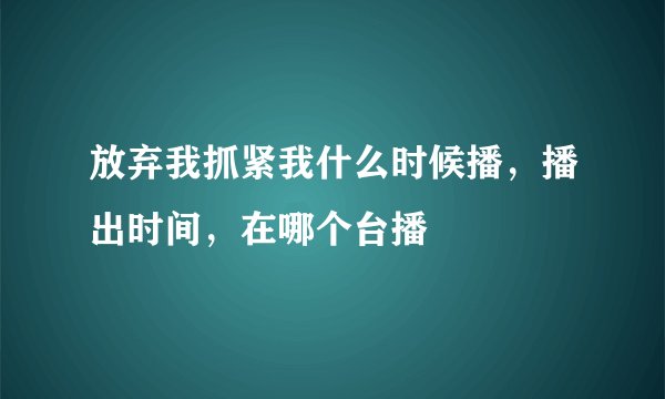 放弃我抓紧我什么时候播，播出时间，在哪个台播