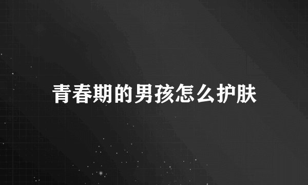 青春期的男孩怎么护肤