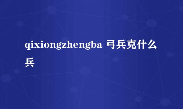 qixiongzhengba 弓兵克什么兵