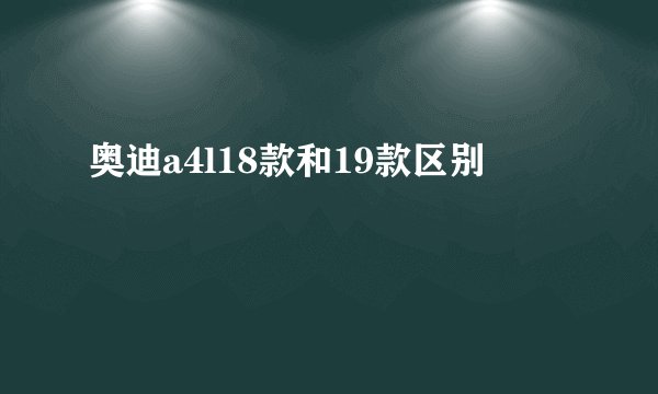 奥迪a4l18款和19款区别