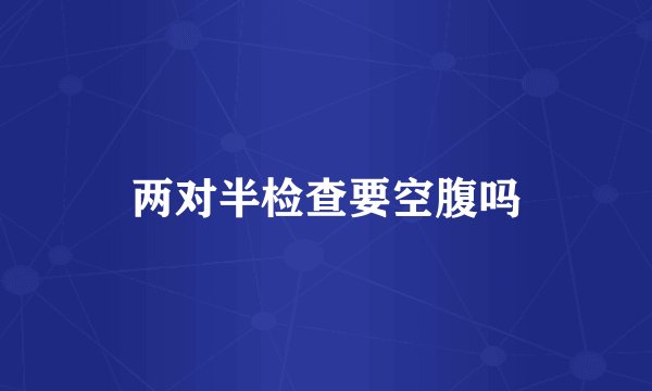 两对半检查要空腹吗