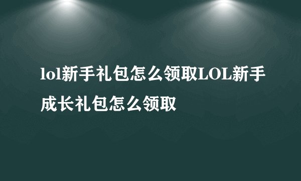 lol新手礼包怎么领取LOL新手成长礼包怎么领取