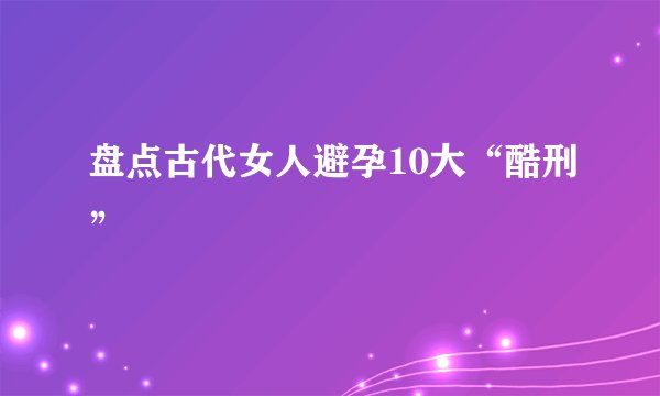 盘点古代女人避孕10大“酷刑”
