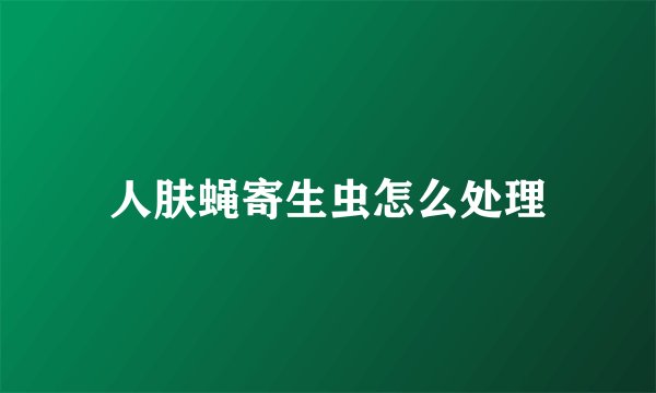 人肤蝇寄生虫怎么处理