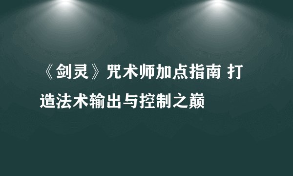 《剑灵》咒术师加点指南 打造法术输出与控制之巅