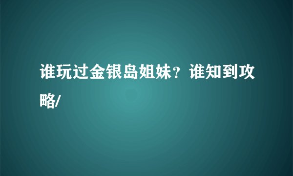 谁玩过金银岛姐妹？谁知到攻略/