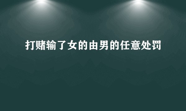 打赌输了女的由男的任意处罚