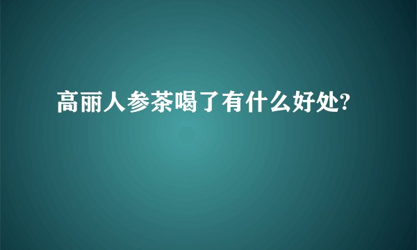 高丽人参茶喝了有什么好处?
