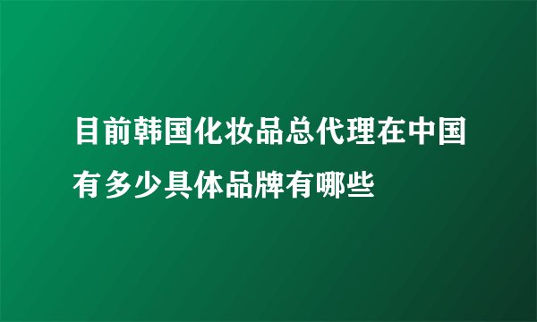 目前韩国化妆品总代理在中国有多少具体品牌有哪些