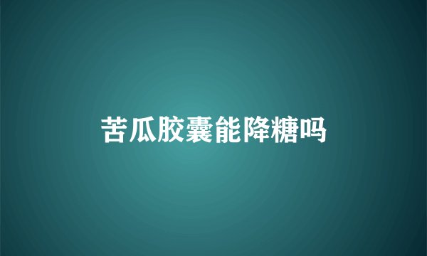 苦瓜胶囊能降糖吗