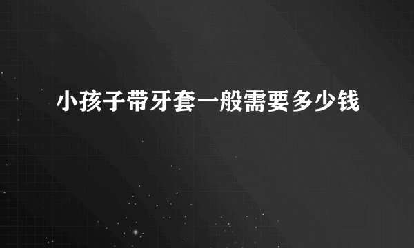 小孩子带牙套一般需要多少钱