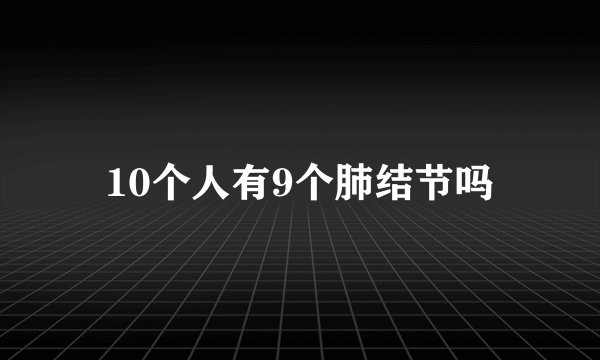 10个人有9个肺结节吗