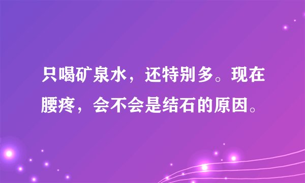 只喝矿泉水，还特别多。现在腰疼，会不会是结石的原因。