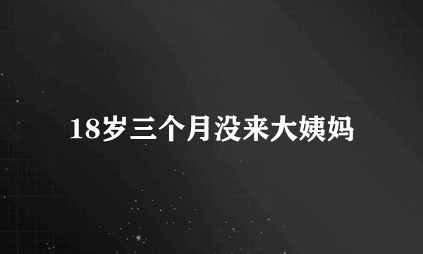 18岁三个月没来大姨妈