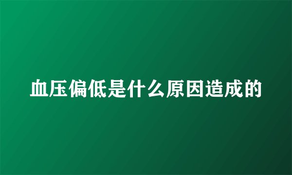 血压偏低是什么原因造成的