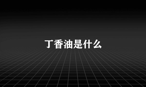 丁香油是什么