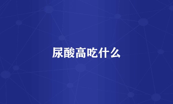 尿酸高吃什么