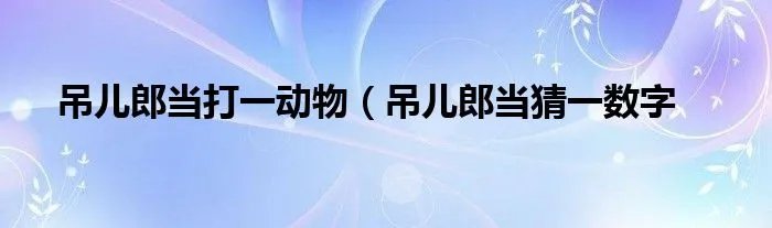 吊儿郎当打一动物（吊儿郎当猜一数字