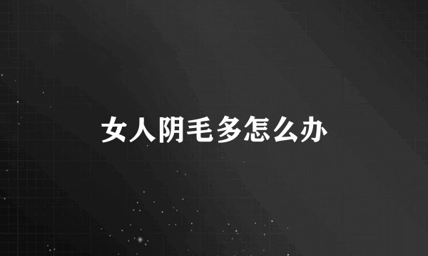 女人阴毛多怎么办