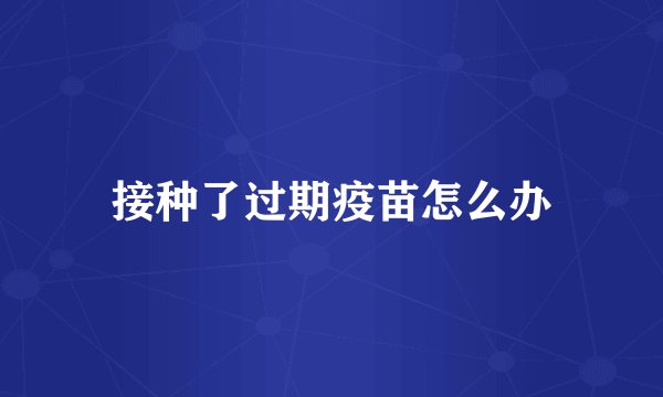 接种了过期疫苗怎么办