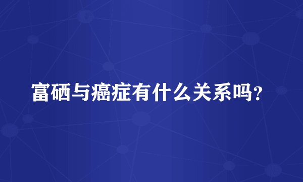富硒与癌症有什么关系吗？