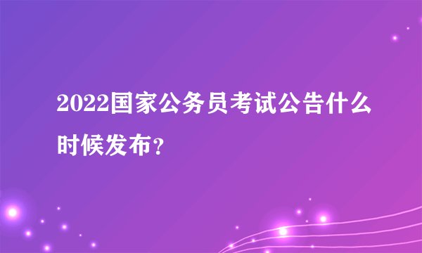 2022国家公务员考试公告什么时候发布？