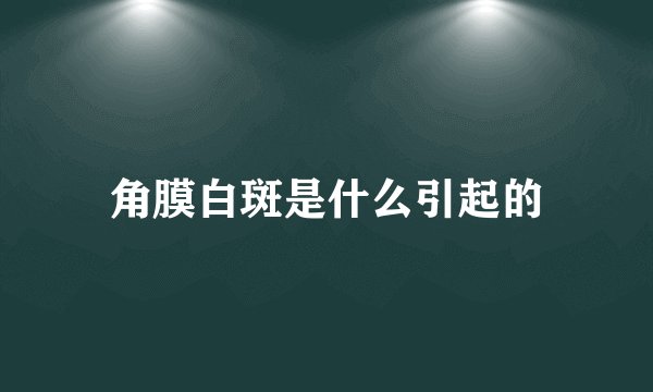 角膜白斑是什么引起的