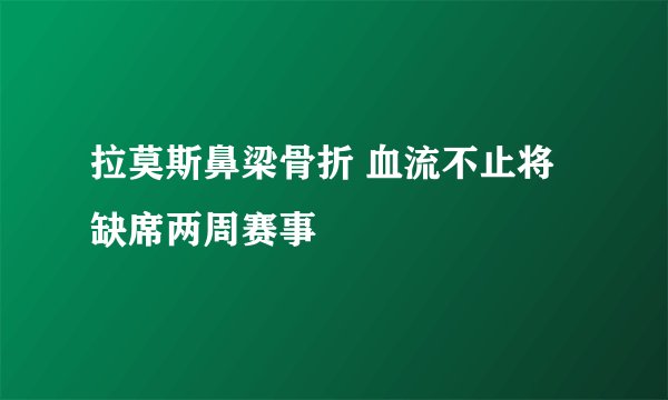 拉莫斯鼻梁骨折 血流不止将缺席两周赛事