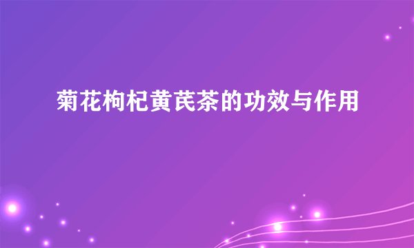 菊花枸杞黄芪茶的功效与作用
