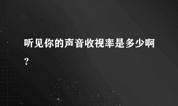 听见你的声音收视率是多少啊？