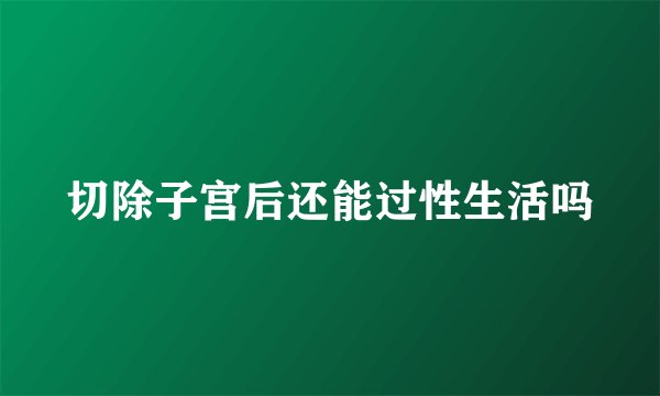 切除子宫后还能过性生活吗