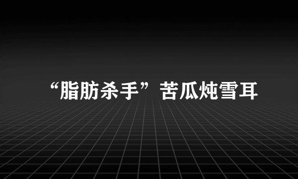 “脂肪杀手”苦瓜炖雪耳