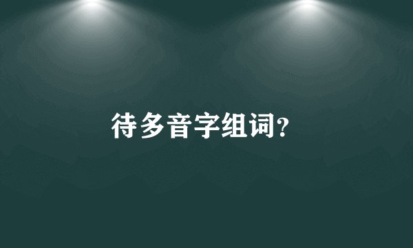 待多音字组词？