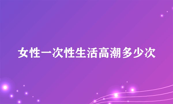女性一次性生活高潮多少次