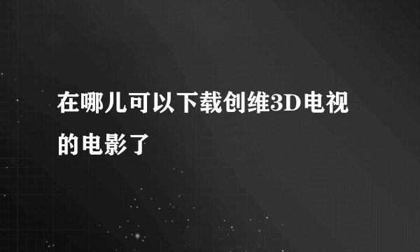 在哪儿可以下载创维3D电视的电影了