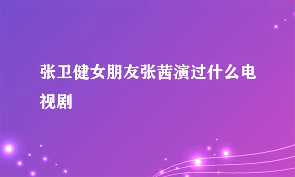 张卫健女朋友张茜演过什么电视剧