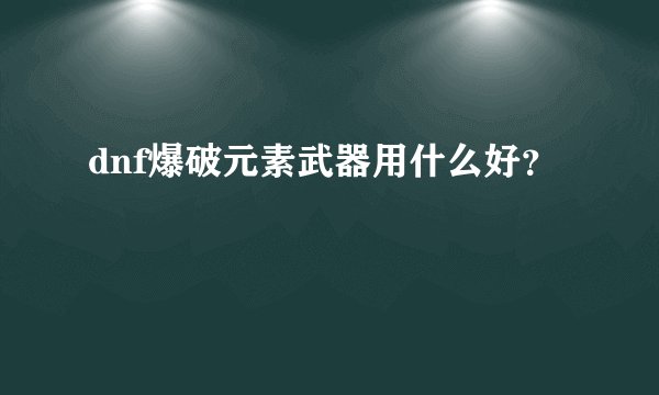 dnf爆破元素武器用什么好？
