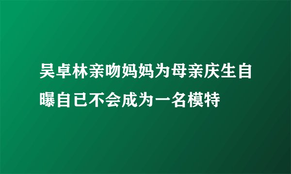 吴卓林亲吻妈妈为母亲庆生自曝自已不会成为一名模特