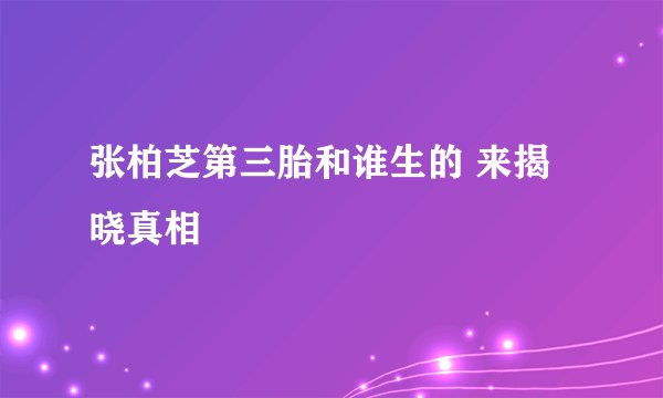 张柏芝第三胎和谁生的 来揭晓真相