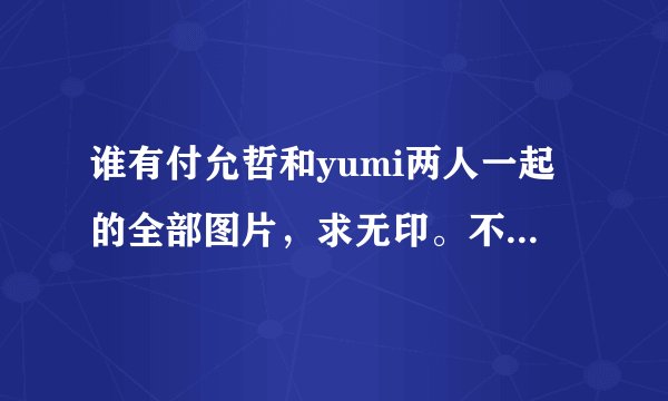 谁有付允哲和yumi两人一起的全部图片,求无印。不重复,求打包下载