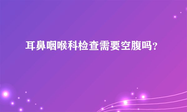 耳鼻咽喉科检查需要空腹吗?