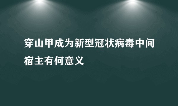 穿山甲成为新型冠状病毒中间宿主有何意义