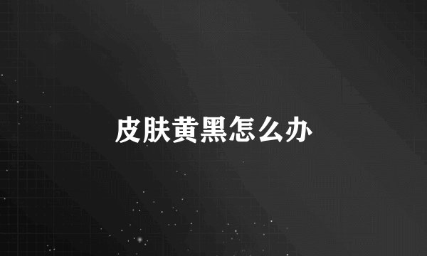 皮肤黄黑怎么办