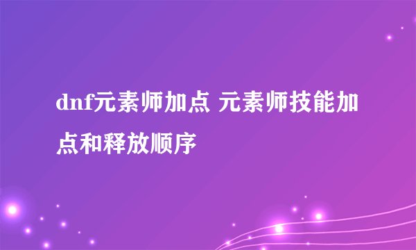 dnf元素师加点 元素师技能加点和释放顺序