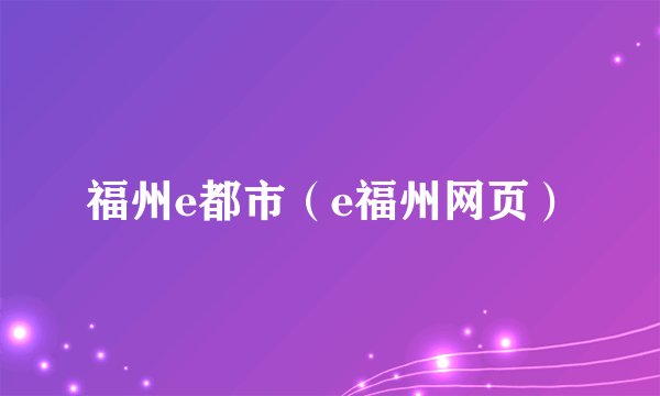 福州e都市（e福州网页）