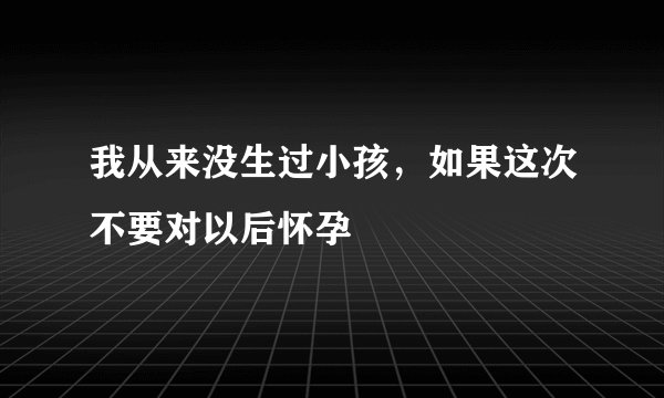 我从来没生过小孩，如果这次不要对以后怀孕